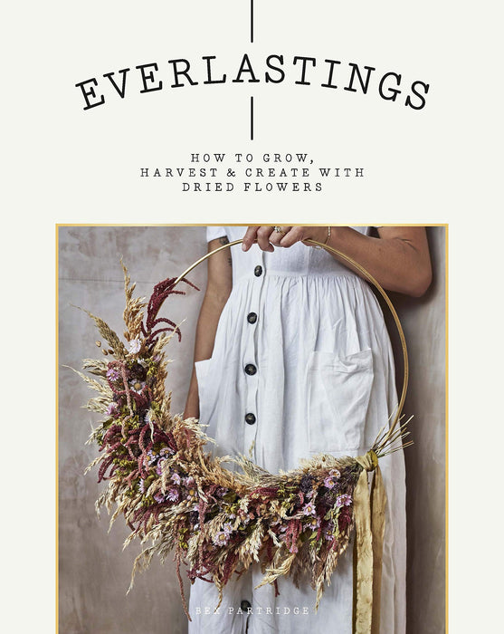 Everlastings : How to Grow, Harvest and Create with Dried Flowers