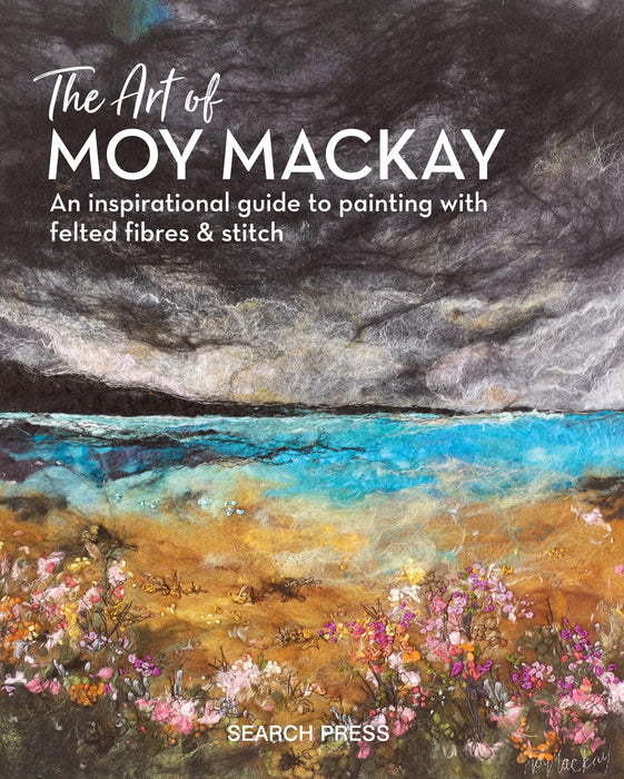 The Art of Moy Mackay : An Inspirational Guide to Painting with Felted Fibres & Stitch