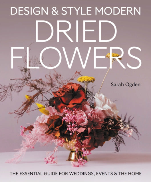 Design and Style Modern Dried Flowers : The Essential Guide for Weddings, Events & The Home