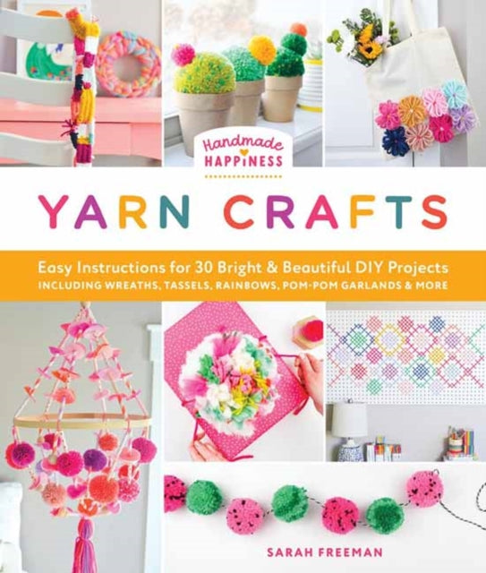 Handmade Happiness Yarn Crafts : Easy Instructions for 30 Bright and Beautiful DIY Projects Including Wreaths, Tassels, Rainbows, Pom-Pom Garlands, and More