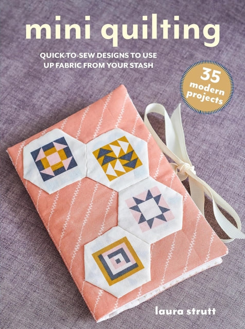 Mini Quilting: 35 modern projects : Quick-To-Sew Designs to Use Up Fabric from Your Stash